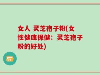 女人 灵芝孢子粉(女性健康保健：灵芝孢子粉的好处)