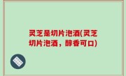 灵芝是切片泡酒(灵芝切片泡酒，醇香可口)