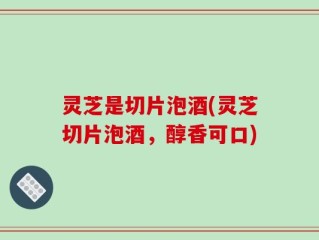 灵芝是切片泡酒(灵芝切片泡酒，醇香可口)