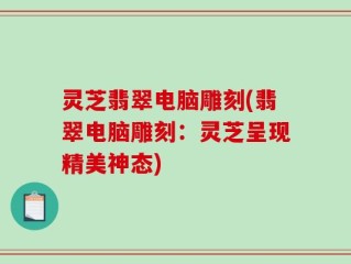 灵芝翡翠电脑雕刻(翡翠电脑雕刻：灵芝呈现精美神态)