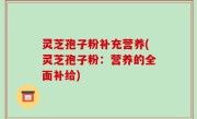 灵芝孢子粉补充营养(灵芝孢子粉：营养的全面补给)