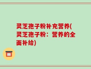 灵芝孢子粉补充营养(灵芝孢子粉：营养的全面补给)
