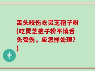 舌头咬伤吃灵芝孢子粉(吃灵芝孢子粉不慎舌头受伤，应怎样处理？)