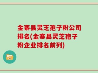 金寨县灵芝孢子粉公司排名(金寨县灵芝孢子粉企业排名前列)