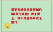 灵芝多糖是用灵芝制作吗(灵芝多糖：源于灵芝，但不是直接用灵芝制作)