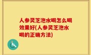 人参灵芝泡水喝怎么喝效果好(人参灵芝泡水喝的正确方法)