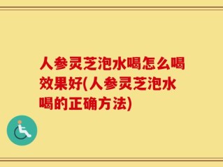人参灵芝泡水喝怎么喝效果好(人参灵芝泡水喝的正确方法)
