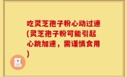吃灵芝孢子粉心动过速(灵芝孢子粉可能引起心跳加速，需谨慎食用)