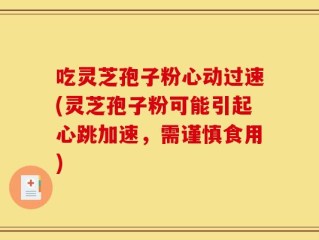 吃灵芝孢子粉心动过速(灵芝孢子粉可能引起心跳加速，需谨慎食用)
