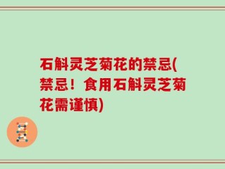 石斛灵芝菊花的禁忌(禁忌！食用石斛灵芝菊花需谨慎)