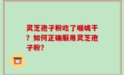 灵芝孢子粉吃了喉咙干？如何正确服用灵芝孢子粉？