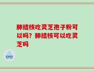 肺结核吃灵芝孢子粉可以吗？肺结核可以吃灵芝吗