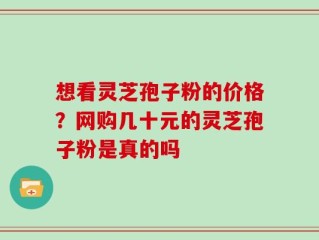 想看灵芝孢子粉的价格？网购几十元的灵芝孢子粉是真的吗