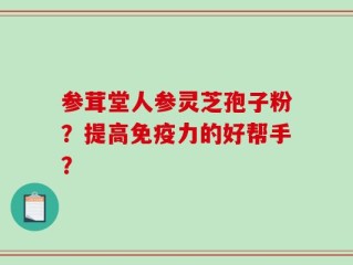 参茸堂人参灵芝孢子粉？提高免疫力的好帮手？