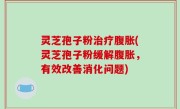 灵芝孢子粉治疗腹胀(灵芝孢子粉缓解腹胀，有效改善消化问题)