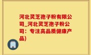 河北灵芝孢子粉有限公司_河北灵芝孢子粉公司：专注高品质健康产品)