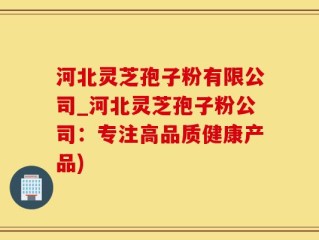 河北灵芝孢子粉有限公司_河北灵芝孢子粉公司：专注高品质健康产品)