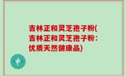 吉林正和灵芝孢子粉(吉林正和灵芝孢子粉：优质天然健康品)