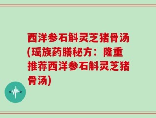 西洋参石斛灵芝猪骨汤(瑶族药膳秘方：隆重推荐西洋参石斛灵芝猪骨汤)