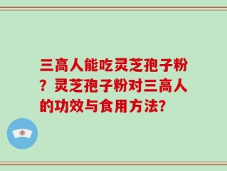 三高人能吃灵芝孢子粉？灵芝孢子粉对三高人的功效与食用方法？