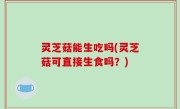 灵芝菇能生吃吗(灵芝菇可直接生食吗？)