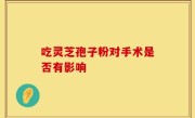 吃灵芝孢子粉对手术是否有影响