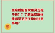 血瘀质能否饮用灵芝孢子粉？？了解血瘀质体质喝灵芝孢子粉的注意事项？