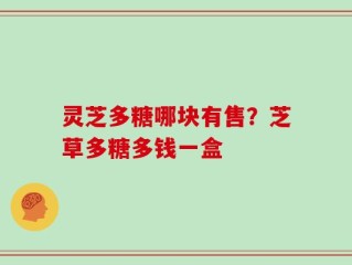 灵芝多糖哪块有售？芝草多糖多钱一盒
