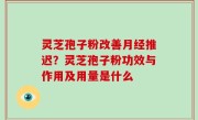 灵芝孢子粉改善月经推迟？灵芝孢子粉功效与作用及用量是什么