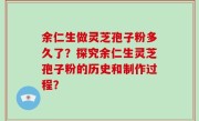 余仁生做灵芝孢子粉多久了？探究余仁生灵芝孢子粉的历史和制作过程？