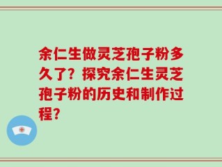 余仁生做灵芝孢子粉多久了？探究余仁生灵芝孢子粉的历史和制作过程？