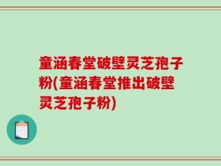 童涵春堂破壁灵芝孢子粉(童涵春堂推出破壁灵芝孢子粉)