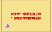 北京世一堂灵芝孢子粉：健康养生的优质选择