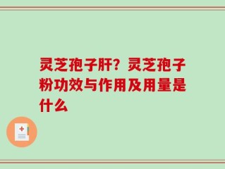 灵芝孢子肝？灵芝孢子粉功效与作用及用量是什么