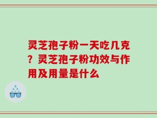 灵芝孢子粉一天吃几克？灵芝孢子粉功效与作用及用量是什么
