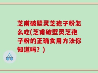 芝甫破壁灵芝孢子粉怎么吃(芝甫破壁灵芝孢子粉的正确食用方法你知道吗？)