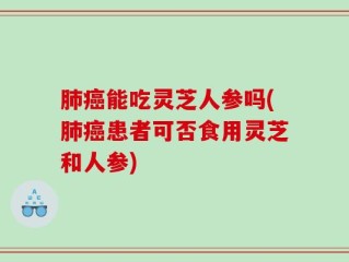 肺癌能吃灵芝人参吗(肺癌患者可否食用灵芝和人参)
