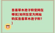 吾善草木孢子粉官网在哪买(如何在官方网站购买吾善草木孢子粉？)