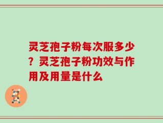 灵芝孢子粉每次服多少？灵芝孢子粉功效与作用及用量是什么