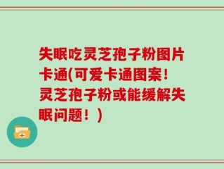 失眠吃灵芝孢子粉图片卡通(可爱卡通图案！灵芝孢子粉或能缓解失眠问题！)