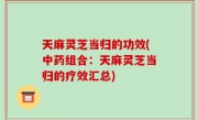 天麻灵芝当归的功效(中药组合：天麻灵芝当归的疗效汇总)