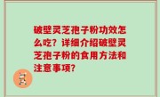 破壁灵芝孢子粉功效怎么吃？详细介绍破壁灵芝孢子粉的食用方法和注意事项？