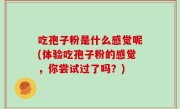 吃孢子粉是什么感觉呢(体验吃孢子粉的感觉，你尝试过了吗？)