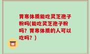 胃寒体质能吃灵芝孢子粉吗(能吃灵芝孢子粉吗？胃寒体质的人可以吃吗？)