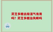 灵芝多糖去除湿气有用吗？灵芝多糖治失眠吗