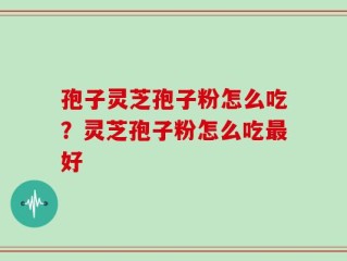 孢子灵芝孢子粉怎么吃？灵芝孢子粉怎么吃最好