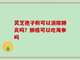 灵芝孢子粉可以消除肺炎吗？肺癌可以吃海参吗