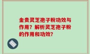 金贵灵芝孢子粉功效与作用？解析灵芝孢子粉的作用和功效？