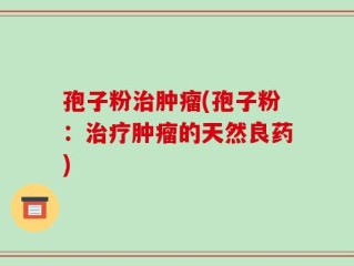孢子粉治肿瘤(孢子粉：治疗肿瘤的天然良药)