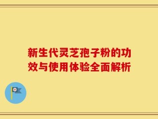 新生代灵芝孢子粉的功效与使用体验全面解析
